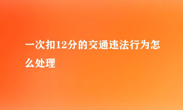 一次扣12分的交通违法行为怎么处理