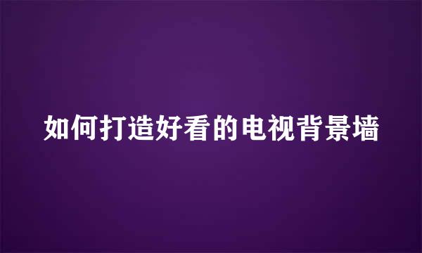 如何打造好看的电视背景墙