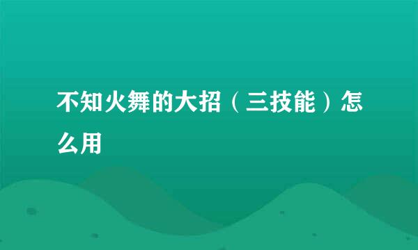 不知火舞的大招（三技能）怎么用