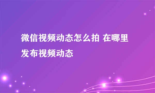 微信视频动态怎么拍 在哪里发布视频动态