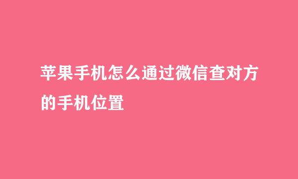 苹果手机怎么通过微信查对方的手机位置