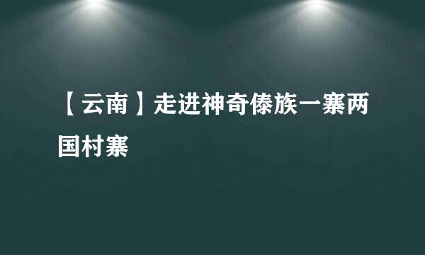 【云南】走进神奇傣族一寨两国村寨