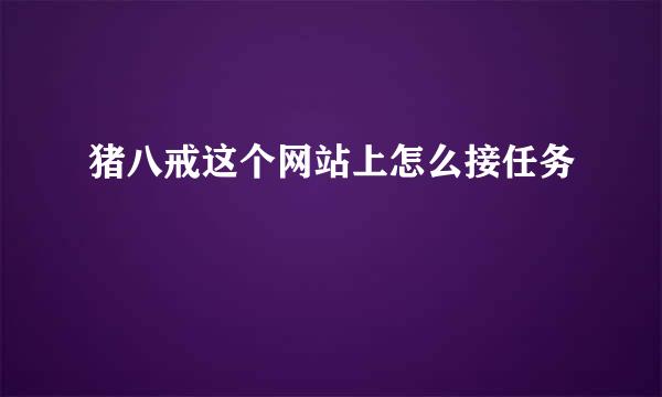 猪八戒这个网站上怎么接任务