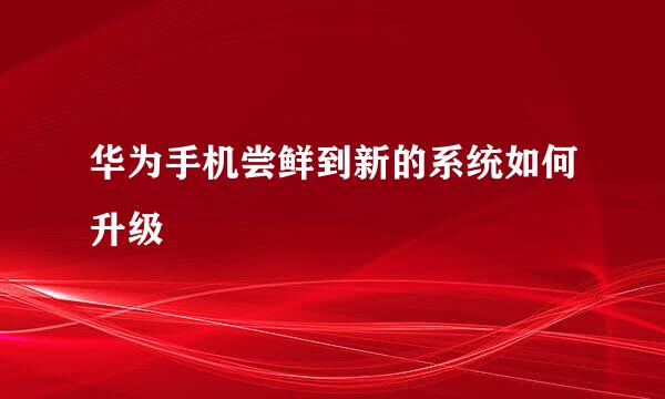 华为手机尝鲜到新的系统如何升级
