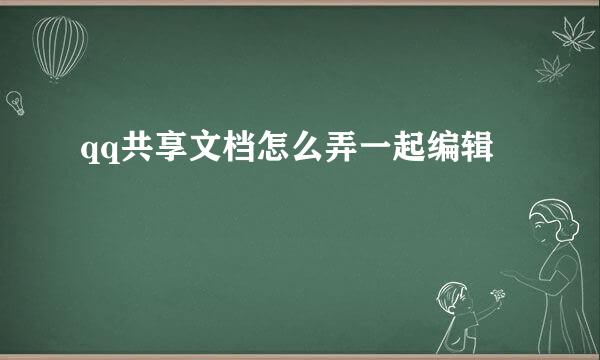 qq共享文档怎么弄一起编辑