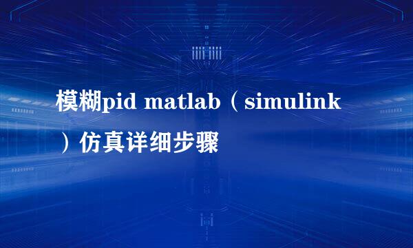 模糊pid matlab（simulink）仿真详细步骤