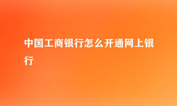 中国工商银行怎么开通网上银行