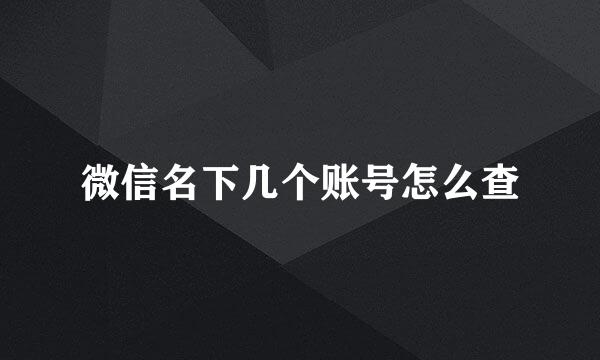微信名下几个账号怎么查