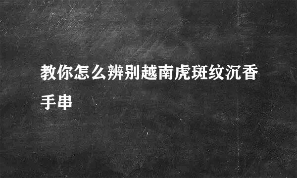 教你怎么辨别越南虎斑纹沉香手串