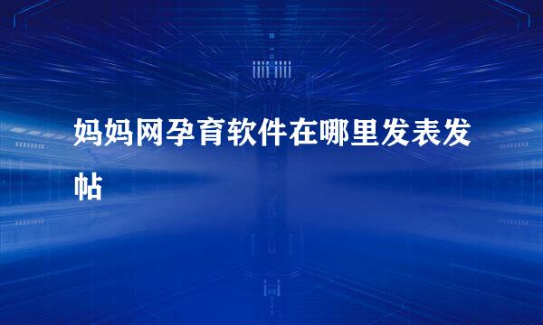 妈妈网孕育软件在哪里发表发帖