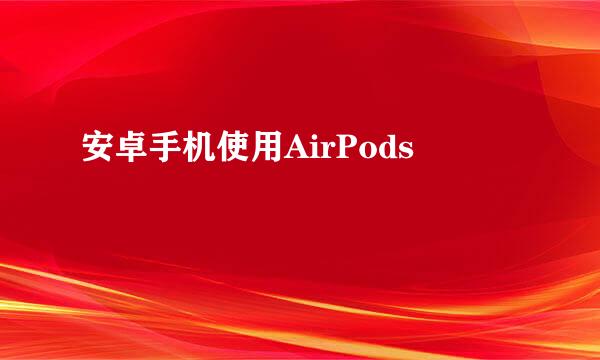 安卓手机使用AirPods