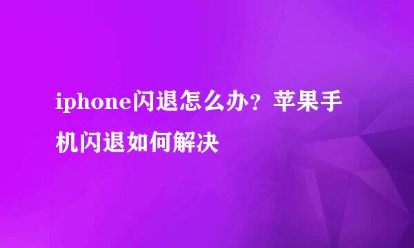 iphone闪退怎么办？苹果手机闪退如何解决