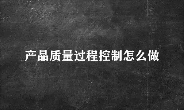 产品质量过程控制怎么做