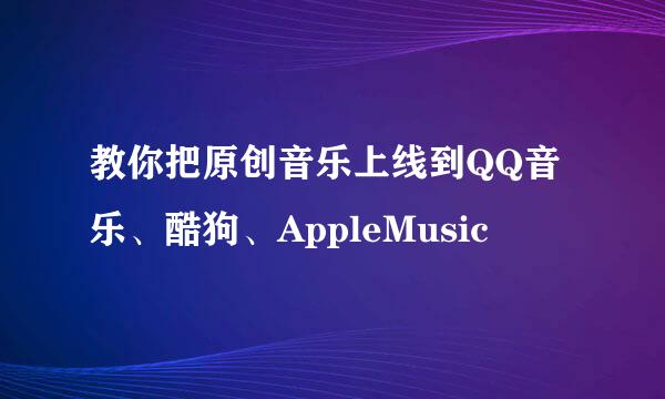 教你把原创音乐上线到QQ音乐、酷狗、AppleMusic