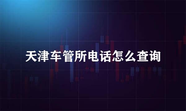 天津车管所电话怎么查询