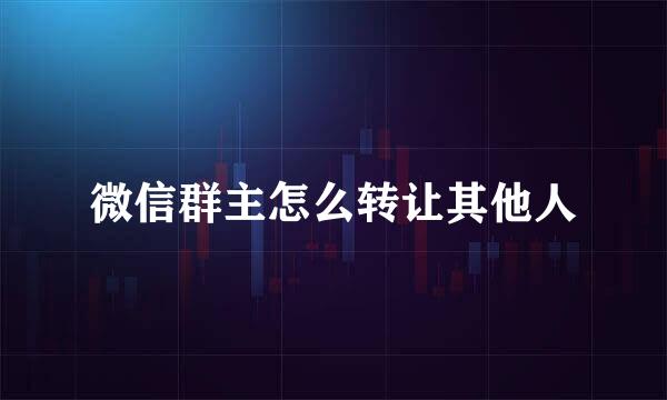 微信群主怎么转让其他人