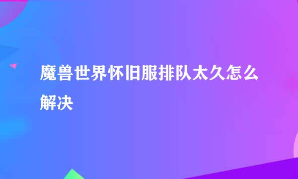 魔兽世界怀旧服排队太久怎么解决