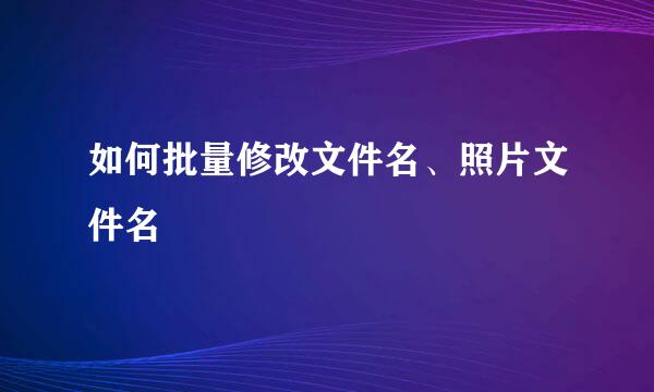 如何批量修改文件名、照片文件名