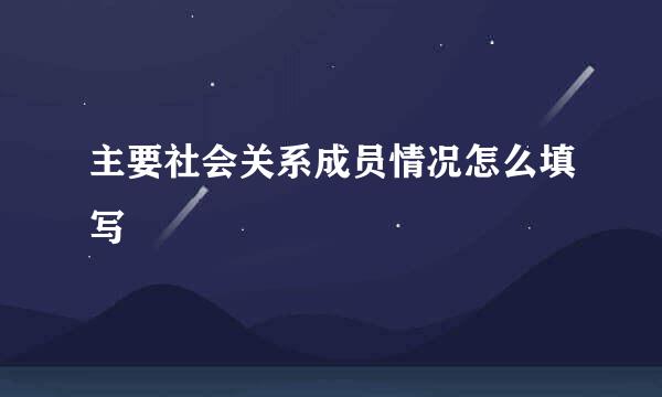 主要社会关系成员情况怎么填写