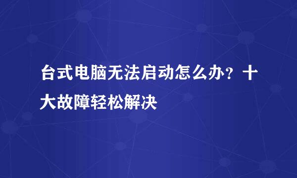 台式电脑无法启动怎么办？十大故障轻松解决