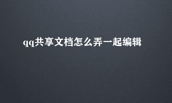 qq共享文档怎么弄一起编辑