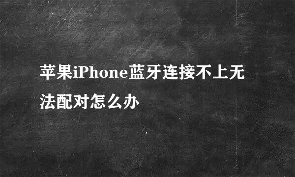 苹果iPhone蓝牙连接不上无法配对怎么办