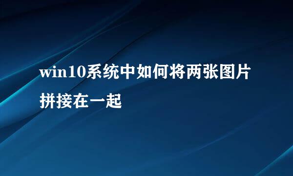 win10系统中如何将两张图片拼接在一起