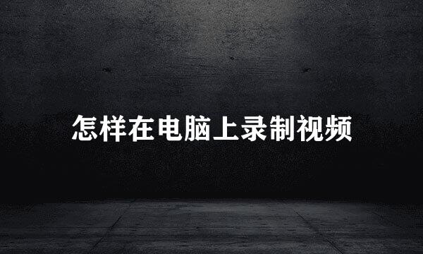 怎样在电脑上录制视频
