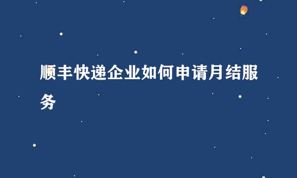 顺丰快递企业如何申请月结服务