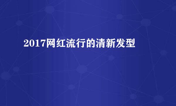 2017网红流行的清新发型