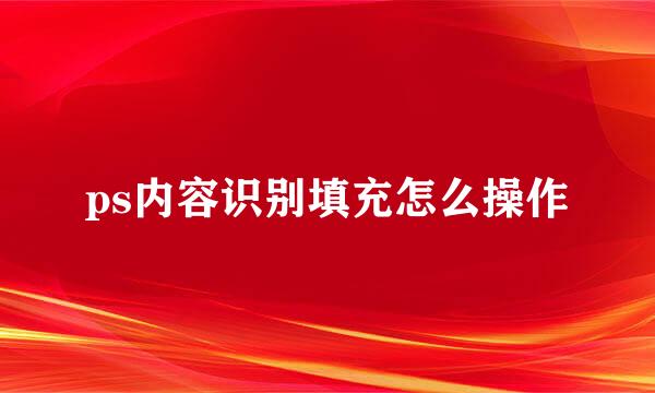 ps内容识别填充怎么操作