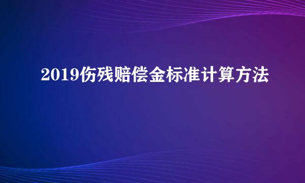 2019伤残赔偿金标准计算方法