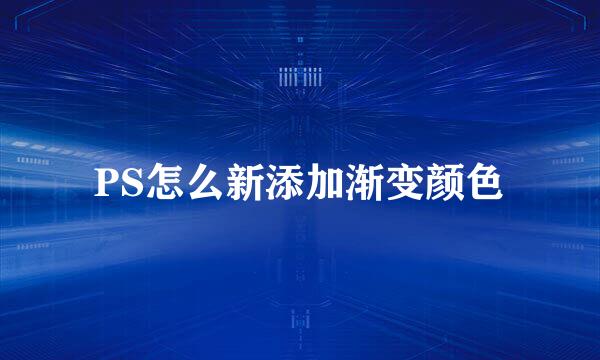 PS怎么新添加渐变颜色