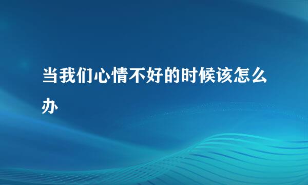 当我们心情不好的时候该怎么办