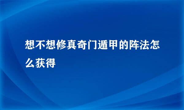 想不想修真奇门遁甲的阵法怎么获得