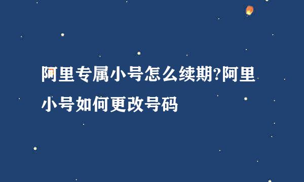 阿里专属小号怎么续期?阿里小号如何更改号码