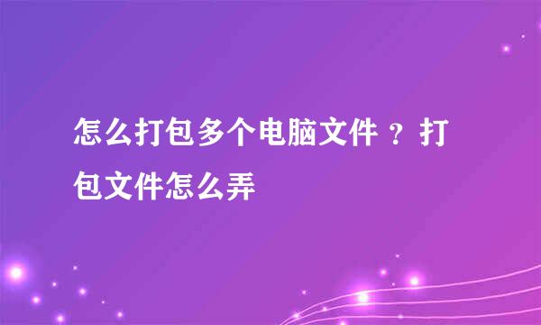 怎么打包多个电脑文件 ？打包文件怎么弄
