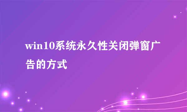 win10系统永久性关闭弹窗广告的方式