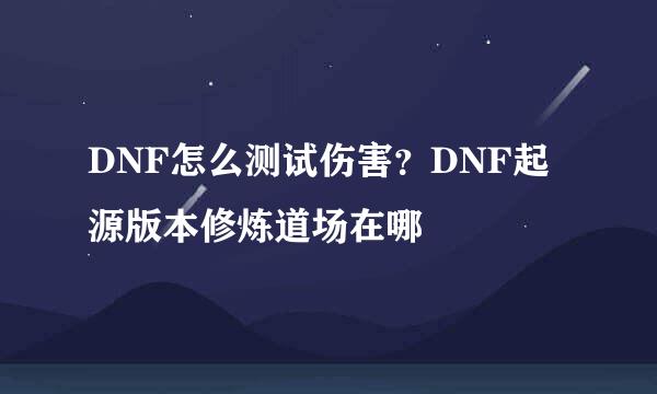 DNF怎么测试伤害？DNF起源版本修炼道场在哪
