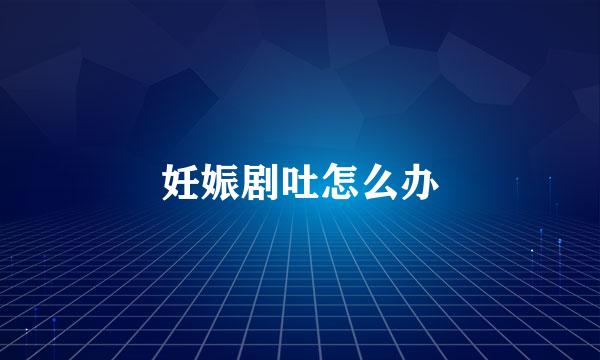 妊娠剧吐怎么办