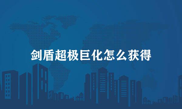 剑盾超极巨化怎么获得