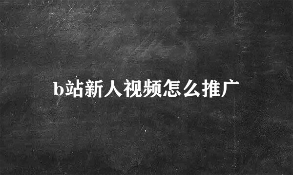 b站新人视频怎么推广