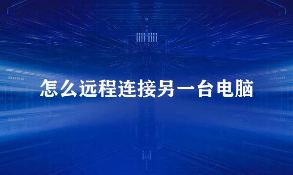 怎么远程连接另一台电脑