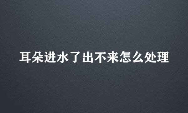 耳朵进水了出不来怎么处理