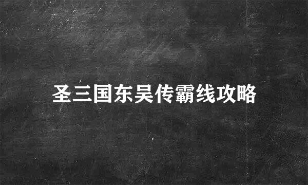 圣三国东吴传霸线攻略