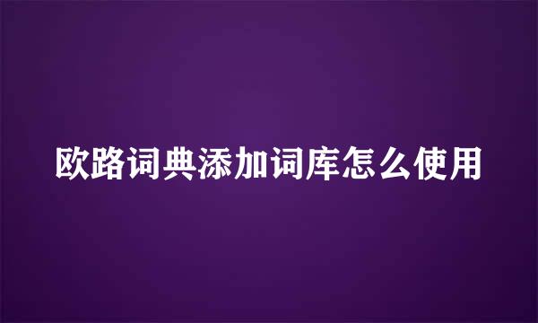 欧路词典添加词库怎么使用