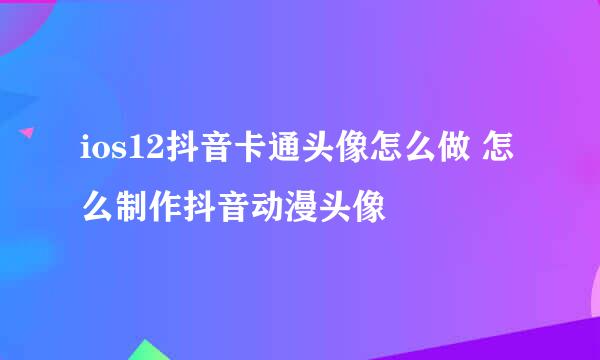 ios12抖音卡通头像怎么做 怎么制作抖音动漫头像