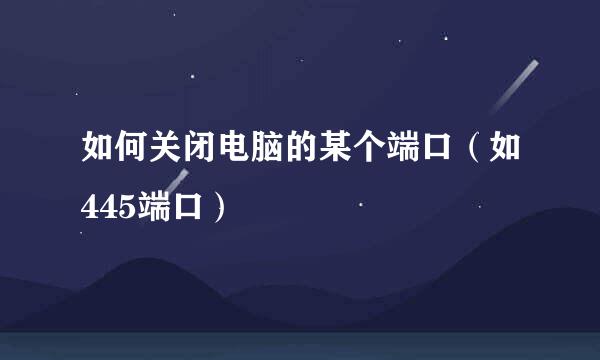 如何关闭电脑的某个端口（如445端口）