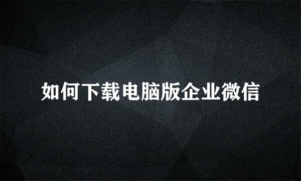 如何下载电脑版企业微信