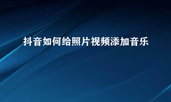 抖音如何给照片视频添加音乐